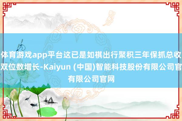 体育游戏app平台这已是如祺出行聚积三年保抓总收入双位数增长-Kaiyun (中国)智能科技股份有限公司官网