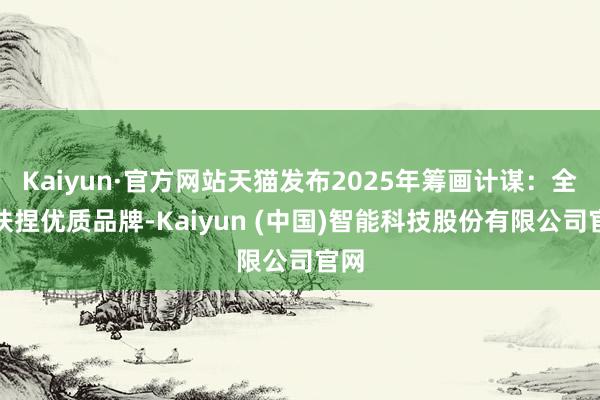 Kaiyun·官方网站天猫发布2025年筹画计谋：全力扶捏优质品牌-Kaiyun (中国)智能科技股份有限公司官网