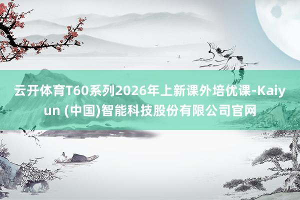 云开体育T60系列2026年上新课外培优课-Kaiyun (中国)智能科技股份有限公司官网