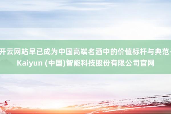 开云网站早已成为中国高端名酒中的价值标杆与典范-Kaiyun (中国)智能科技股份有限公司官网