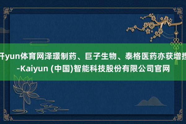 开yun体育网泽璟制药、巨子生物、泰格医药亦获增捏-Kaiyun (中国)智能科技股份有限公司官网