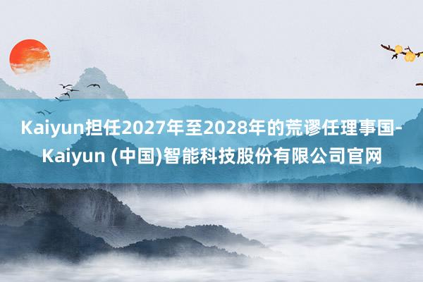Kaiyun担任2027年至2028年的荒谬任理事国-Kaiyun (中国)智能科技股份有限公司官网