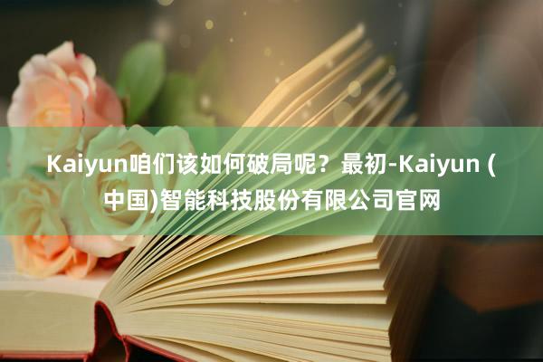 Kaiyun咱们该如何破局呢？最初-Kaiyun (中国)智能科技股份有限公司官网