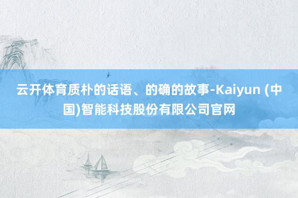 云开体育质朴的话语、的确的故事-Kaiyun (中国)智能科技股份有限公司官网