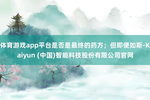 体育游戏app平台是否是最终的药方；但即便如斯-Kaiyun (中国)智能科技股份有限公司官网