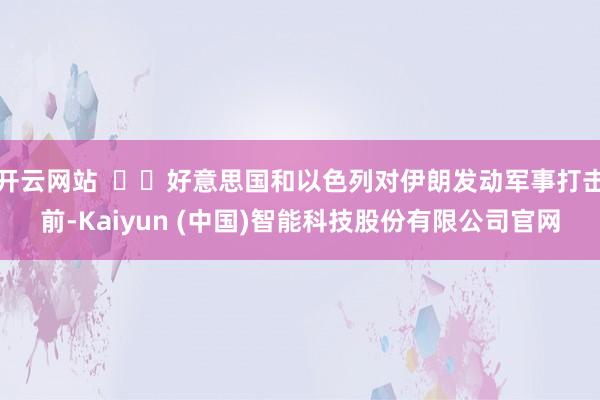 开云网站    好意思国和以色列对伊朗发动军事打击前-Kaiyun (中国)智能科技股份有限公司官网