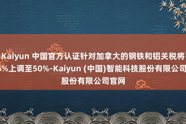 Kaiyun 中国官方认证针对加拿大的钢铁和铝关税将从25%上调至50%-Kaiyun (中国)智能科技股份有限公司官网