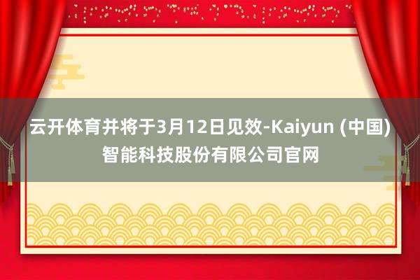 云开体育并将于3月12日见效-Kaiyun (中国)智能科技股份有限公司官网