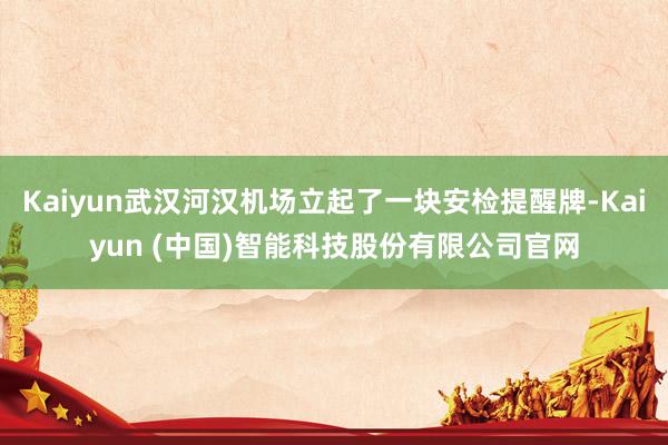 Kaiyun武汉河汉机场立起了一块安检提醒牌-Kaiyun (中国)智能科技股份有限公司官网
