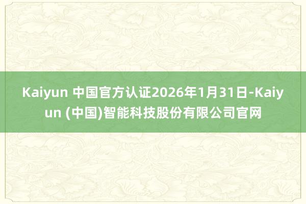 Kaiyun 中国官方认证2026年1月31日-Kaiyun (中国)智能科技股份有限公司官网