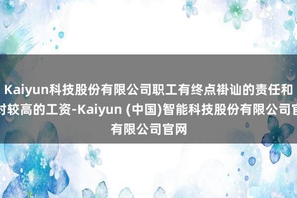 Kaiyun科技股份有限公司职工有终点褂讪的责任和相对较高的工资-Kaiyun (中国)智能科技股份有限公司官网