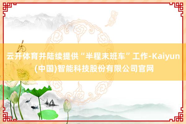 云开体育并陆续提供“半程末班车”工作-Kaiyun (中国)智能科技股份有限公司官网