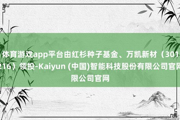 体育游戏app平台由红杉种子基金、万凯新材（301216）领投-Kaiyun (中国)智能科技股份有限公司官网