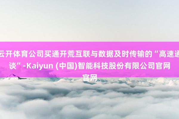 云开体育公司买通开荒互联与数据及时传输的“高速通谈”-Kaiyun (中国)智能科技股份有限公司官网