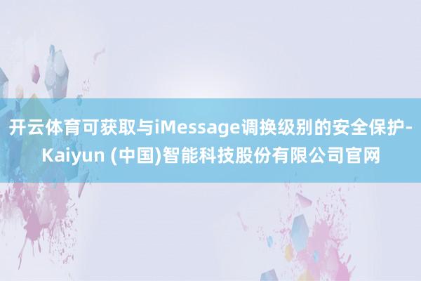 开云体育可获取与iMessage调换级别的安全保护-Kaiyun (中国)智能科技股份有限公司官网
