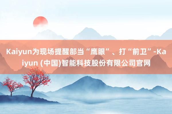 Kaiyun为现场提醒部当“鹰眼”、打“前卫”-Kaiyun (中国)智能科技股份有限公司官网