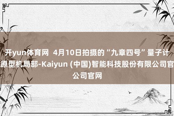 开yun体育网  4月10日拍摄的“九章四号”量子计较原型机局部-Kaiyun (中国)智能科技股份有限公司官网
