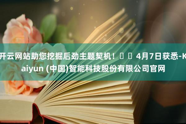 开云网站助您挖掘后劲主题契机！		4月7日获悉-Kaiyun (中国)智能科技股份有限公司官网