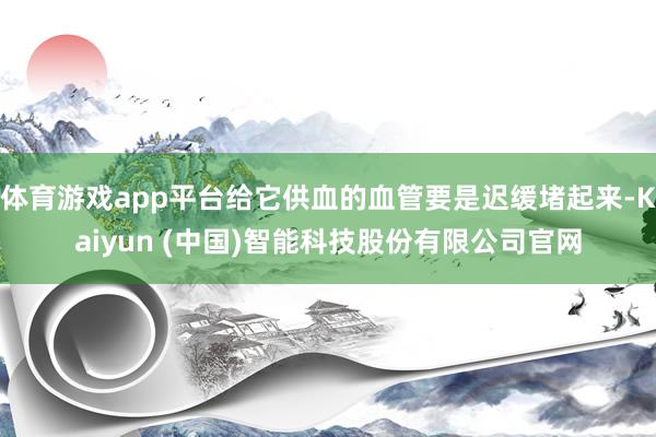 体育游戏app平台给它供血的血管要是迟缓堵起来-Kaiyun (中国)智能科技股份有限公司官网