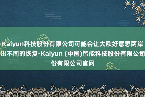 Kaiyun科技股份有限公司可能会让大欧好意思两岸作念出不同的恢复-Kaiyun (中国)智能科技股份有限公司官网