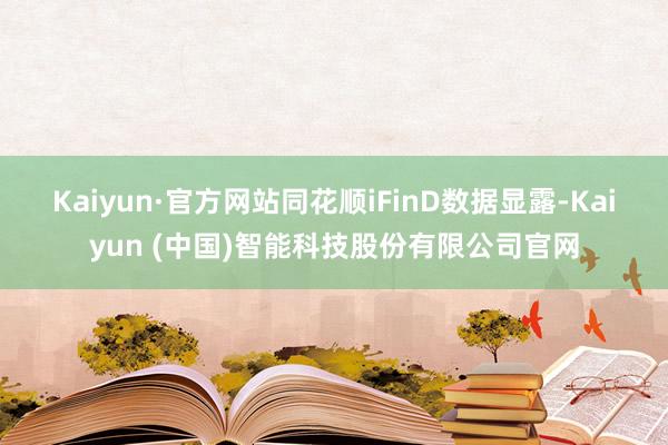 Kaiyun·官方网站 同花顺iFinD数据显露-Kaiyun (中国)智能科技股份有限公司官网
