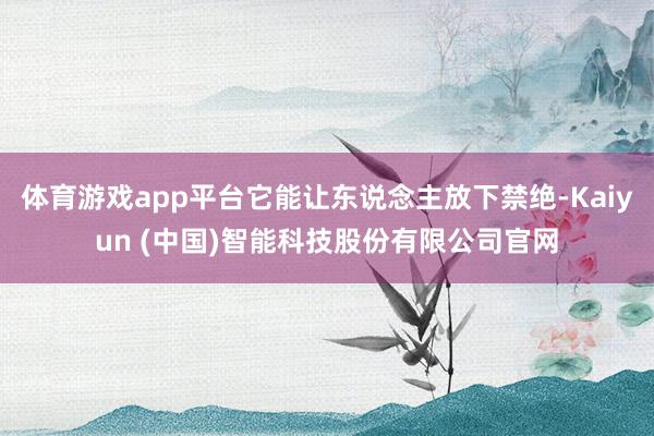 体育游戏app平台它能让东说念主放下禁绝-Kaiyun (中国)智能科技股份有限公司官网
