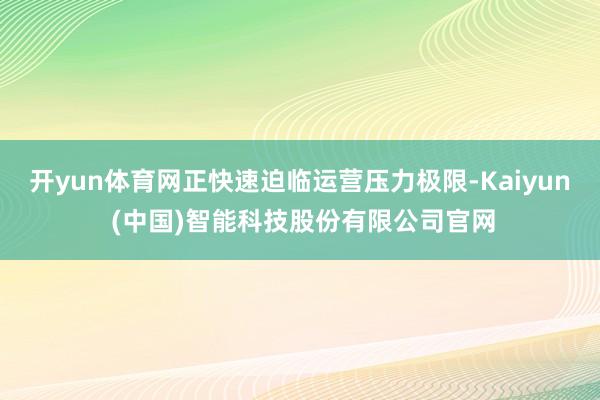 开yun体育网正快速迫临运营压力极限-Kaiyun (中国)智能科技股份有限公司官网