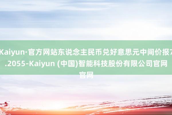 Kaiyun·官方网站东说念主民币兑好意思元中间价报7.2055-Kaiyun (中国)智能科技股份有限公司官网