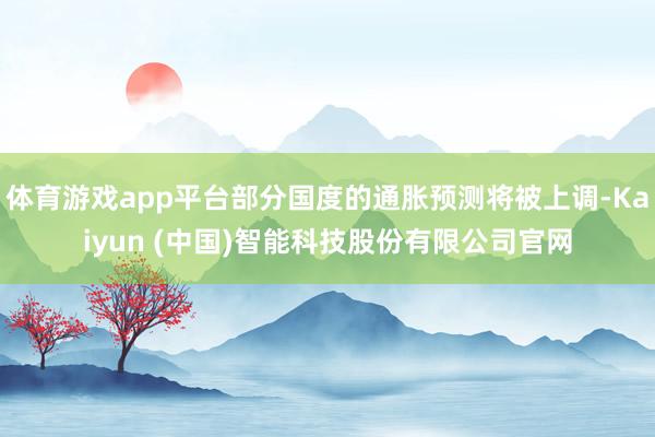 体育游戏app平台部分国度的通胀预测将被上调-Kaiyun (中国)智能科技股份有限公司官网