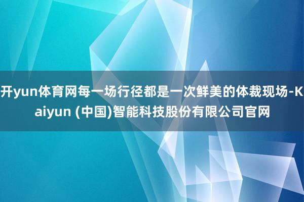 开yun体育网每一场行径都是一次鲜美的体裁现场-Kaiyun (中国)智能科技股份有限公司官网