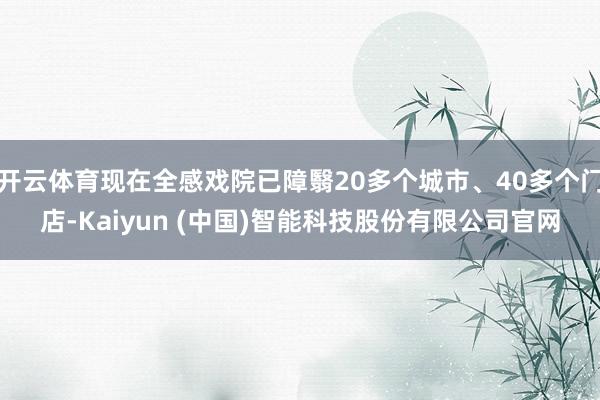 开云体育现在全感戏院已障翳20多个城市、40多个门店-Kaiyun (中国)智能科技股份有限公司官网