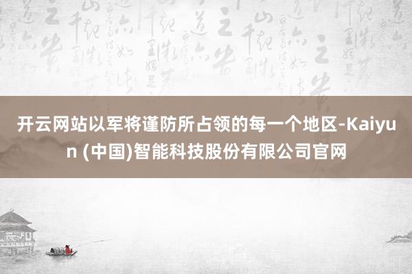 开云网站以军将谨防所占领的每一个地区-Kaiyun (中国)智能科技股份有限公司官网