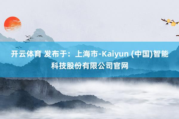 开云体育 发布于：上海市-Kaiyun (中国)智能科技股份有限公司官网