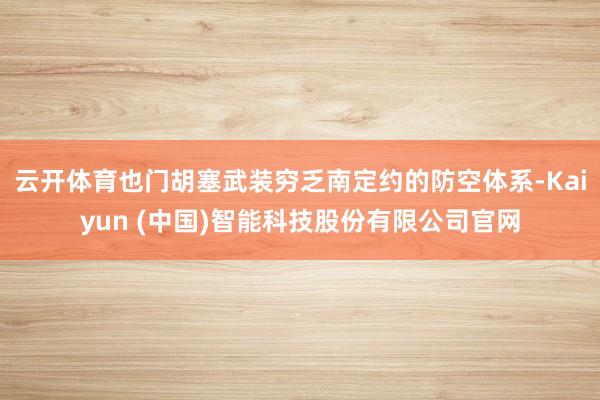 云开体育也门胡塞武装穷乏南定约的防空体系-Kaiyun (中国)智能科技股份有限公司官网