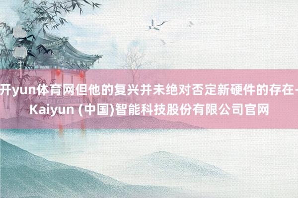 开yun体育网但他的复兴并未绝对否定新硬件的存在-Kaiyun (中国)智能科技股份有限公司官网