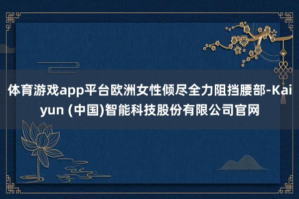 体育游戏app平台欧洲女性倾尽全力阻挡腰部-Kaiyun (中国)智能科技股份有限公司官网