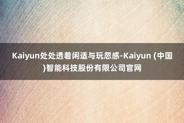 Kaiyun处处透着闲适与玩忽感-Kaiyun (中国)智能科技股份有限公司官网