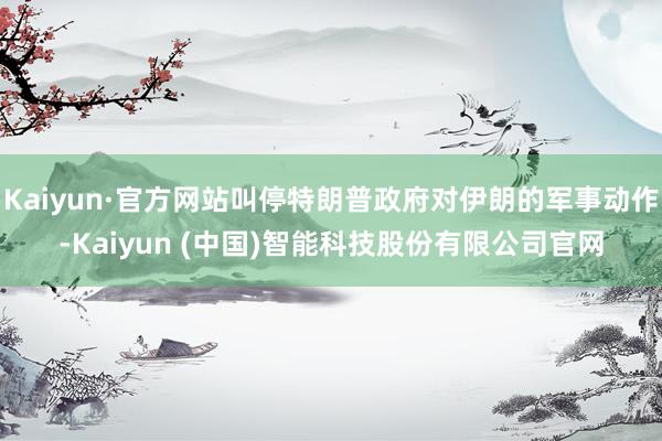 Kaiyun·官方网站叫停特朗普政府对伊朗的军事动作-Kaiyun (中国)智能科技股份有限公司官网