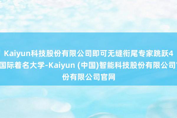 Kaiyun科技股份有限公司即可无缝衔尾专家跳跃40所国际着名大学-Kaiyun (中国)智能科技股份有限公司官网
