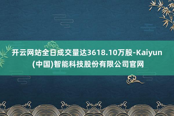 开云网站全日成交量达3618.10万股-Kaiyun (中国)智能科技股份有限公司官网