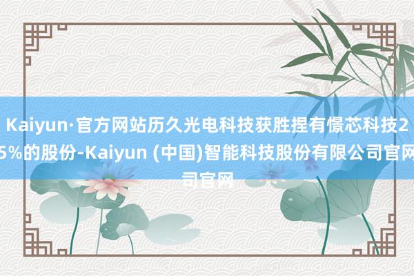 Kaiyun·官方网站历久光电科技获胜捏有憬芯科技25%的股份-Kaiyun (中国)智能科技股份有限公司官网