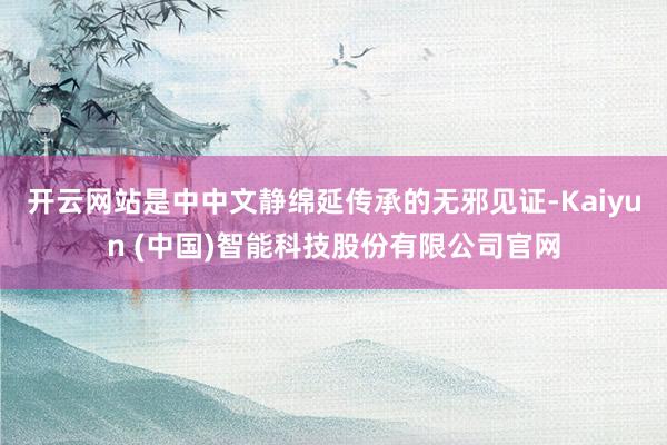 开云网站是中中文静绵延传承的无邪见证-Kaiyun (中国)智能科技股份有限公司官网