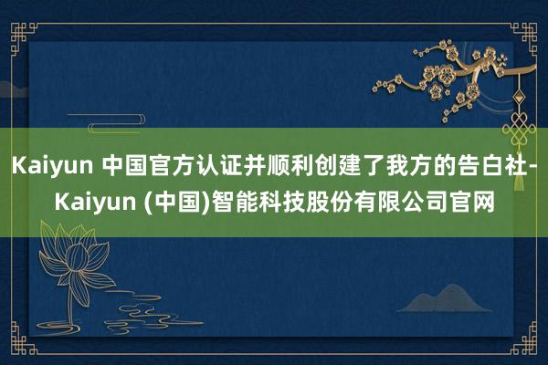 Kaiyun 中国官方认证并顺利创建了我方的告白社-Kaiyun (中国)智能科技股份有限公司官网
