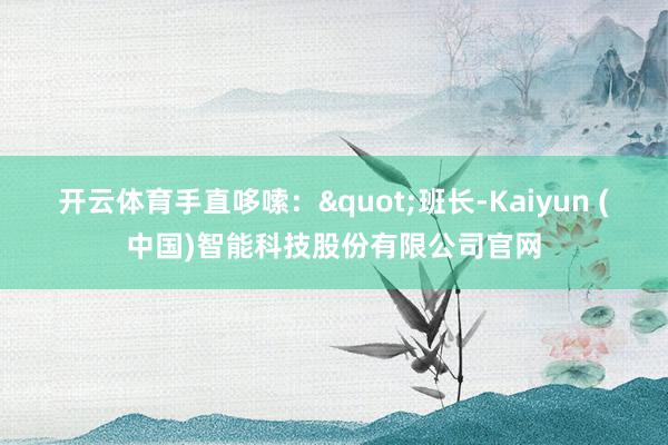 开云体育手直哆嗦："班长-Kaiyun (中国)智能科技股份有限公司官网