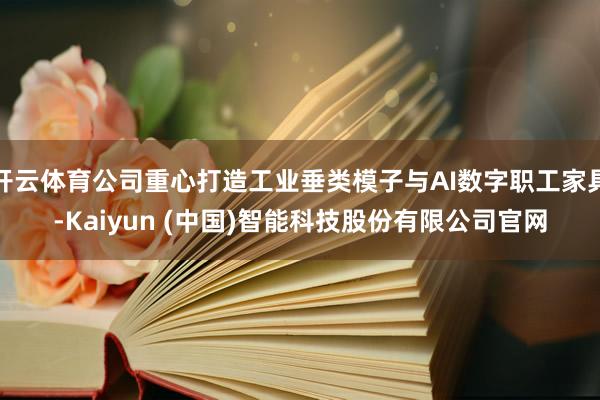 开云体育公司重心打造工业垂类模子与AI数字职工家具-Kaiyun (中国)智能科技股份有限公司官网