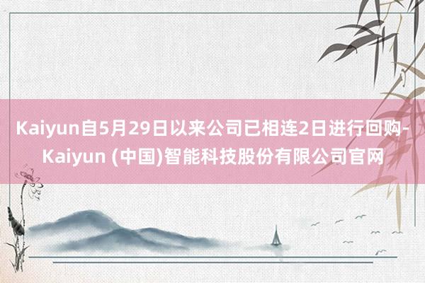 Kaiyun自5月29日以来公司已相连2日进行回购-Kaiyun (中国)智能科技股份有限公司官网