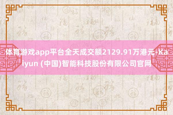 体育游戏app平台全天成交额2129.91万港元-Kaiyun (中国)智能科技股份有限公司官网