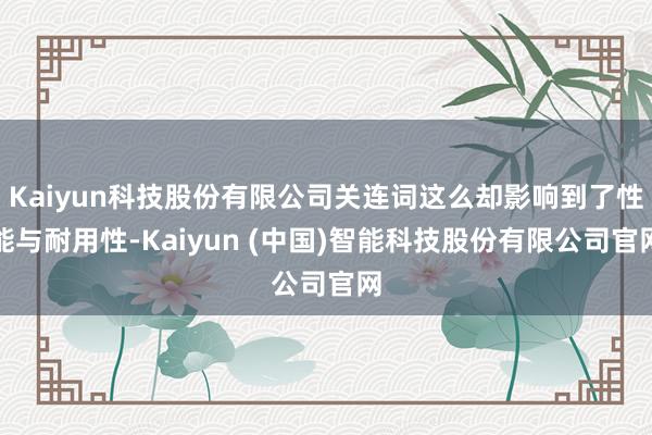 Kaiyun科技股份有限公司关连词这么却影响到了性能与耐用性-Kaiyun (中国)智能科技股份有限公司官网