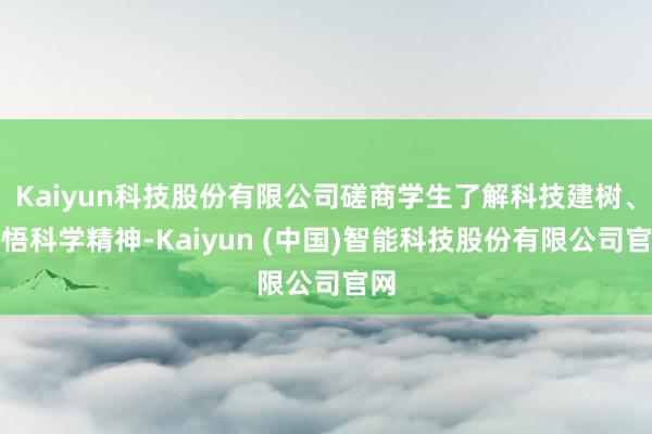 Kaiyun科技股份有限公司磋商学生了解科技建树、感悟科学精神-Kaiyun (中国)智能科技股份有限公司官网