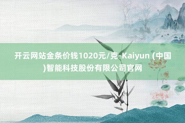 开云网站金条价钱1020元/克-Kaiyun (中国)智能科技股份有限公司官网